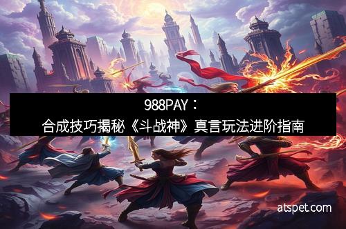 988PAY：合成技巧揭秘《斗战神》真言玩法进阶指南