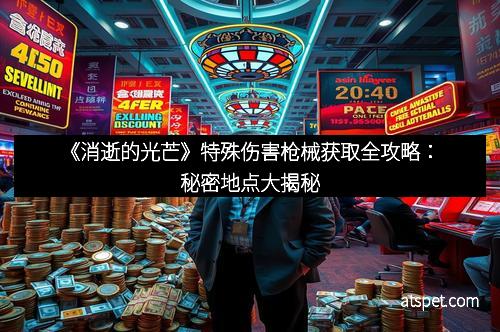 《消逝的光芒》特殊伤害枪械获取全攻略：秘密地点大揭秘