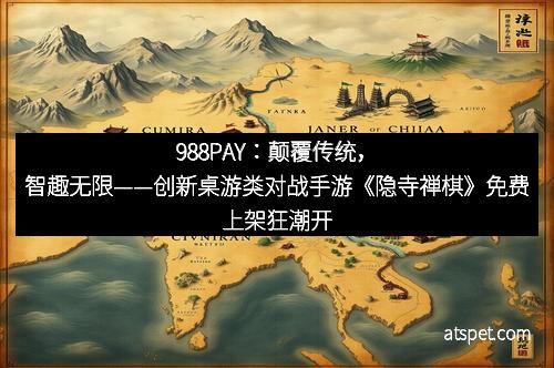 988PAY：颠覆传统，智趣无限——创新桌游类对战手游《隐寺禅棋》免费上架狂潮开启