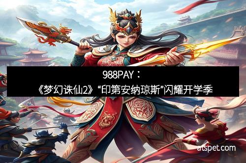 988PAY：《梦幻诛仙2》“印第安纳琼斯”闪耀开学季